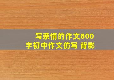 写亲情的作文800字初中作文仿写 背影